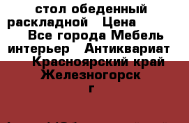 стол обеденный раскладной › Цена ­ 10 000 - Все города Мебель, интерьер » Антиквариат   . Красноярский край,Железногорск г.